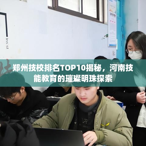 郑州技校排名TOP10揭秘，河南技能教育的璀璨明珠探索
