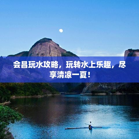 会昌玩水攻略，玩转水上乐趣，尽享清凉一夏！