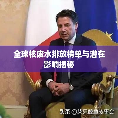 全球核废水排放榜单与潜在影响揭秘