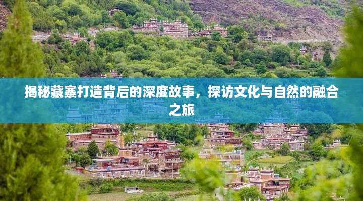 揭秘藏寨打造背后的深度故事，探访文化与自然的融合之旅