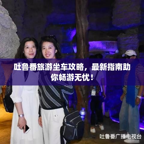 吐鲁番旅游坐车攻略，最新指南助你畅游无忧！