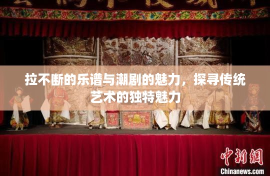 拉不断的乐谱与潮剧的魅力，探寻传统艺术的独特魅力