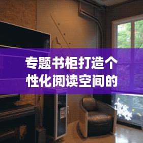 专题书柜打造个性化阅读空间的艺术与策略指南