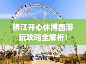 镇江开心休博园游玩攻略全解析！