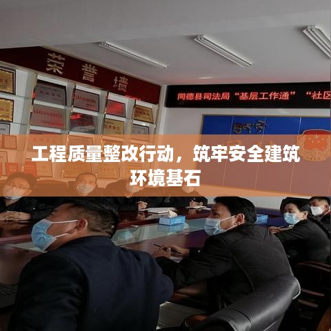 工程质量整改行动，筑牢安全建筑环境基石