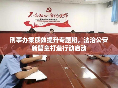 刑事办案质效提升专题班，法治公安新篇章打造行动启动