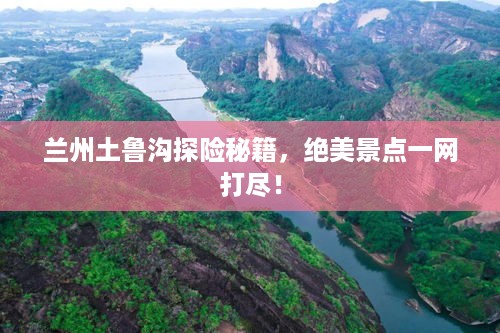 兰州土鲁沟探险秘籍，绝美景点一网打尽！