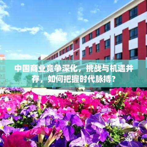 中国商业竞争深化，挑战与机遇并存，如何把握时代脉搏？