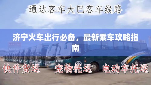 济宁火车出行必备，最新乘车攻略指南