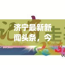 济宁最新新闻头条，今日新闻综述速递