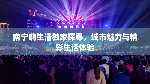 南宁嗨生活独家探寻，城市魅力与精彩生活体验