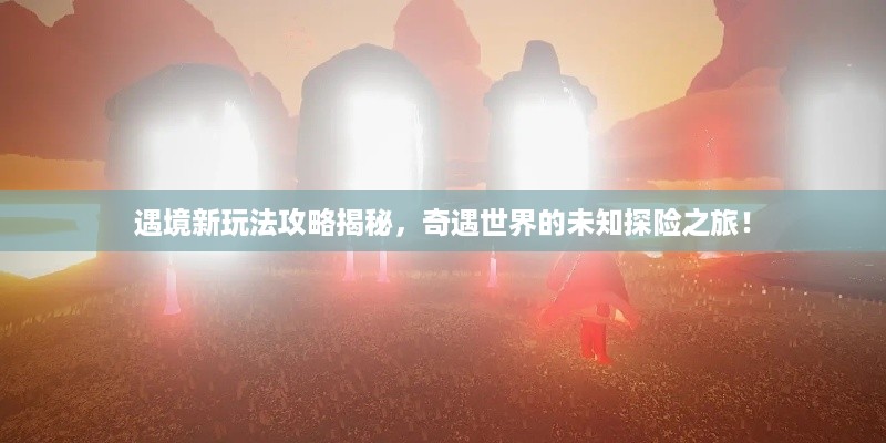 遇境新玩法攻略揭秘，奇遇世界的未知探险之旅！