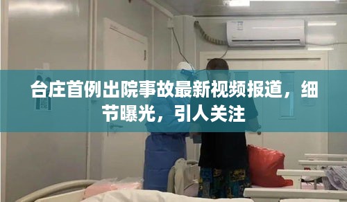 台庄首例出院事故最新视频报道，细节曝光，引人关注