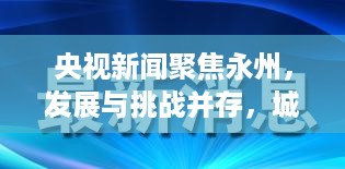 央视新闻聚焦永州，发展与挑战并存，城市前景展望
