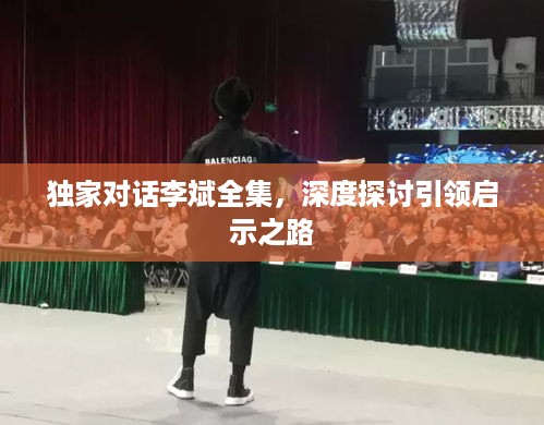 独家对话李斌全集，深度探讨引领启示之路