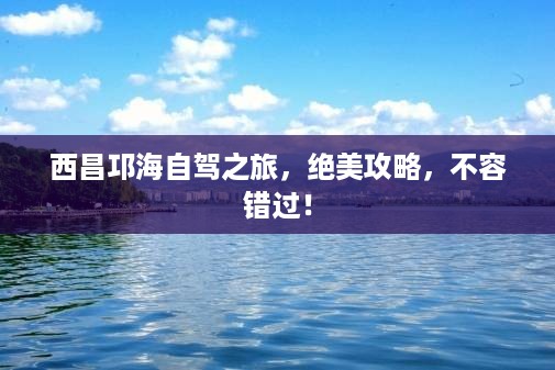 西昌邛海自驾之旅，绝美攻略，不容错过！