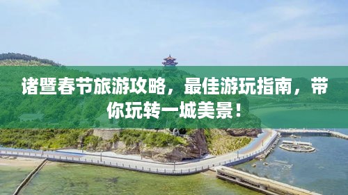诸暨春节旅游攻略，最佳游玩指南，带你玩转一城美景！