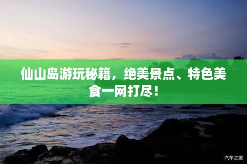 仙山岛游玩秘籍，绝美景点、特色美食一网打尽！