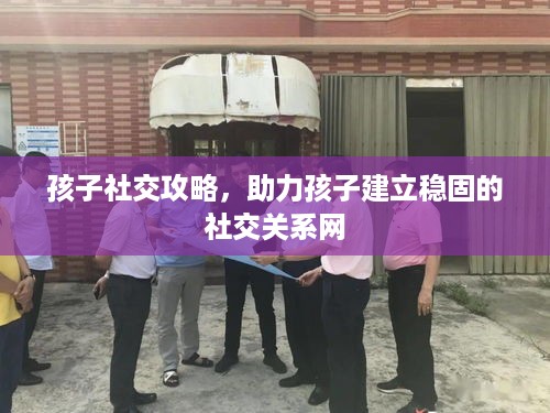孩子社交攻略，助力孩子建立稳固的社交关系网