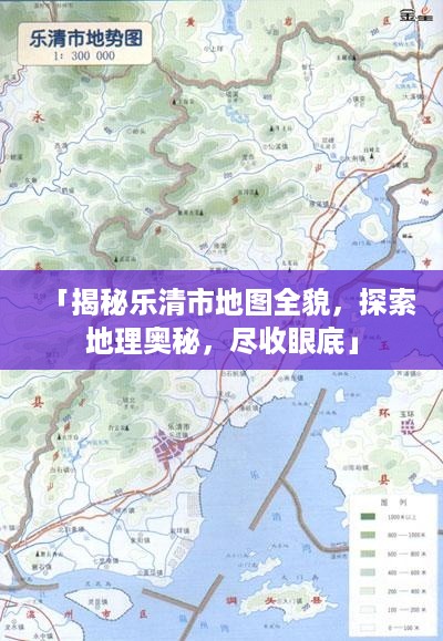 「揭秘乐清市地图全貌，探索地理奥秘，尽收眼底」