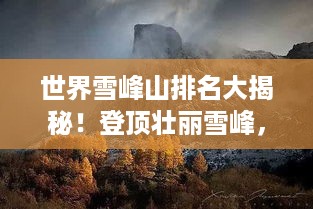世界雪峰山排名大揭秘！登顶壮丽雪峰，领略自然之美！