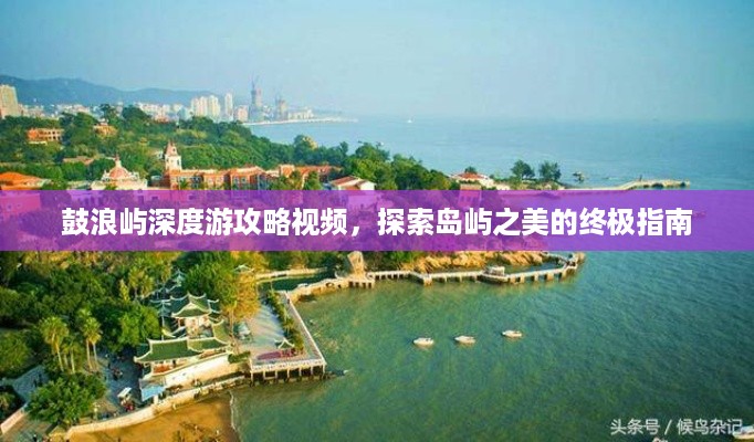 鼓浪屿深度游攻略视频，探索岛屿之美的终极指南