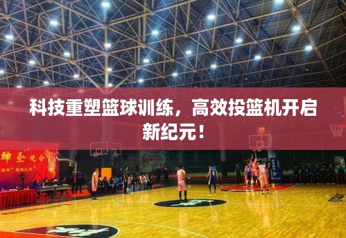 科技重塑篮球训练，高效投篮机开启新纪元！