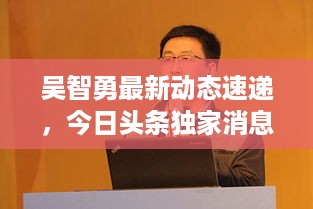 吴智勇最新动态速递，今日头条独家消息揭秘