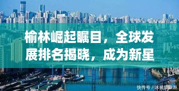 榆林崛起瞩目，全球发展排名揭晓，成为新星城市！