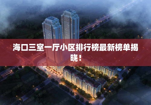 海口三室一厅小区排行榜最新榜单揭晓！
