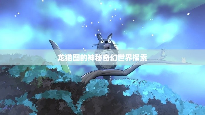 龙猫图的神秘奇幻世界探索