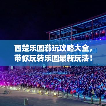 西楚乐园游玩攻略大全，带你玩转乐园最新玩法！