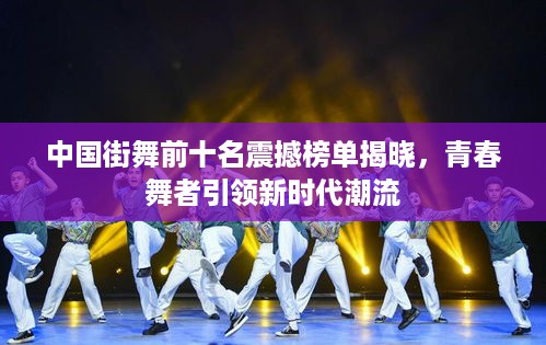 中国街舞前十名震撼榜单揭晓，青春舞者引领新时代潮流