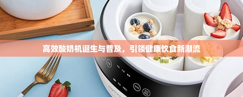 高效酸奶机诞生与普及，引领健康饮食新潮流