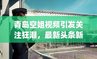 青岛空姐视频引发关注狂潮，最新头条新闻速递