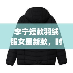 李宁短款羽绒服女最新款，时尚保暖完美结合，引领冬日潮流新风尚！