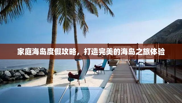 家庭海岛度假攻略，打造完美的海岛之旅体验