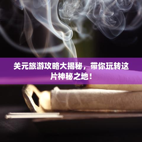 关元旅游攻略大揭秘，带你玩转这片神秘之地！