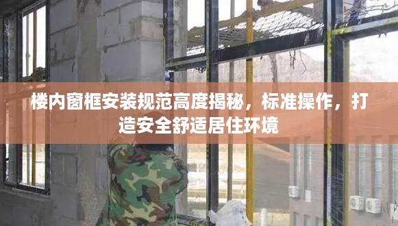 楼内窗框安装规范高度揭秘，标准操作，打造安全舒适居住环境