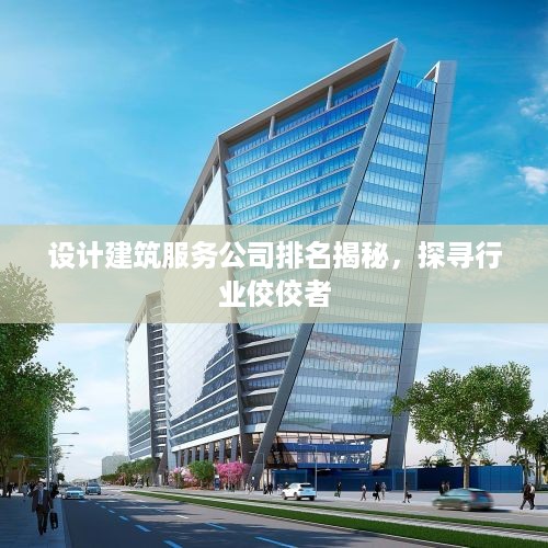 设计建筑服务公司排名揭秘，探寻行业佼佼者