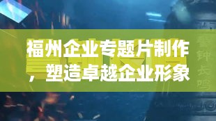 福州企业专题片制作，塑造卓越企业形象的视觉媒介