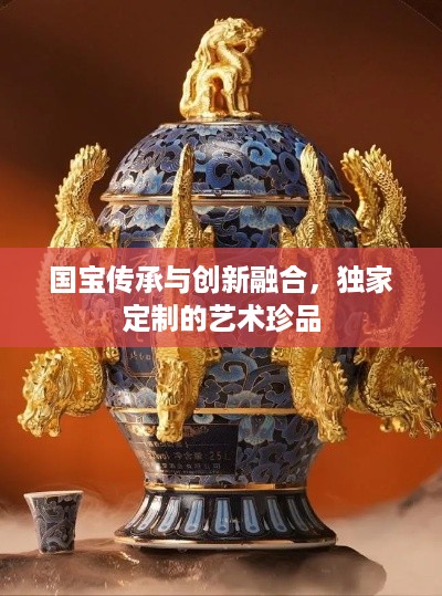 国宝传承与创新融合，独家定制的艺术珍品