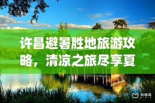 许昌避暑胜地旅游攻略，清凉之旅尽享夏日惬意