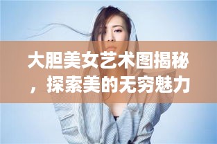 大胆美女艺术图揭秘，探索美的无穷魅力