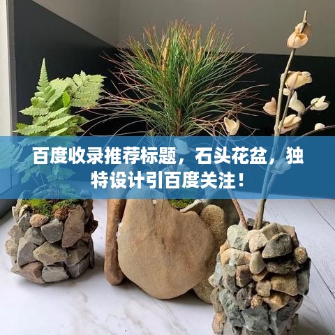 百度收录推荐标题，石头花盆，独特设计引百度关注！