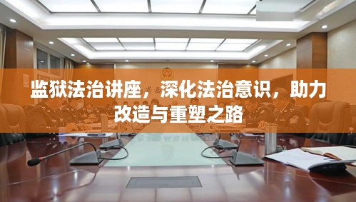 监狱法治讲座，深化法治意识，助力改造与重塑之路