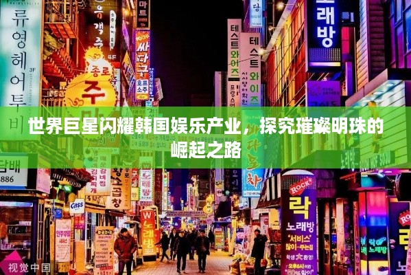 世界巨星闪耀韩国娱乐产业，探究璀璨明珠的崛起之路