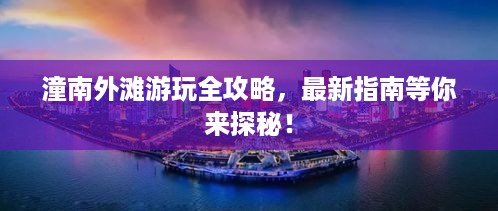 潼南外滩游玩全攻略，最新指南等你来探秘！