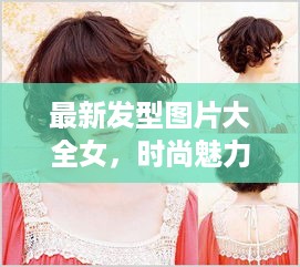 最新发型图片大全女，时尚魅力无限，潮流造型任你选