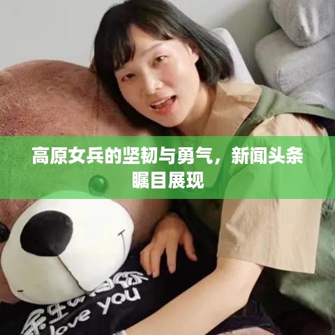 高原女兵的坚韧与勇气，新闻头条瞩目展现